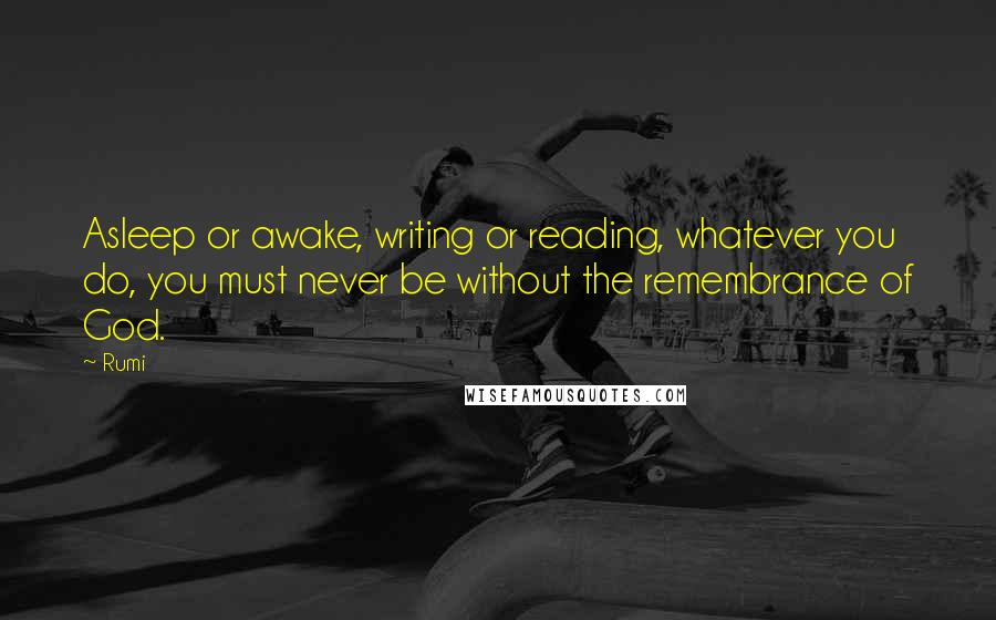 Rumi Quotes: Asleep or awake, writing or reading, whatever you do, you must never be without the remembrance of God.