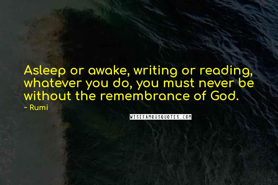 Rumi Quotes: Asleep or awake, writing or reading, whatever you do, you must never be without the remembrance of God.