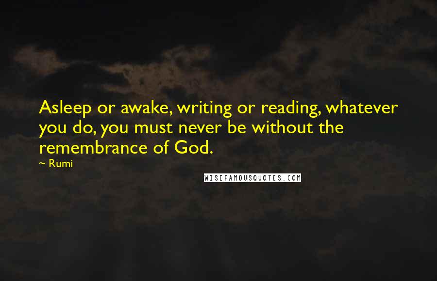Rumi Quotes: Asleep or awake, writing or reading, whatever you do, you must never be without the remembrance of God.