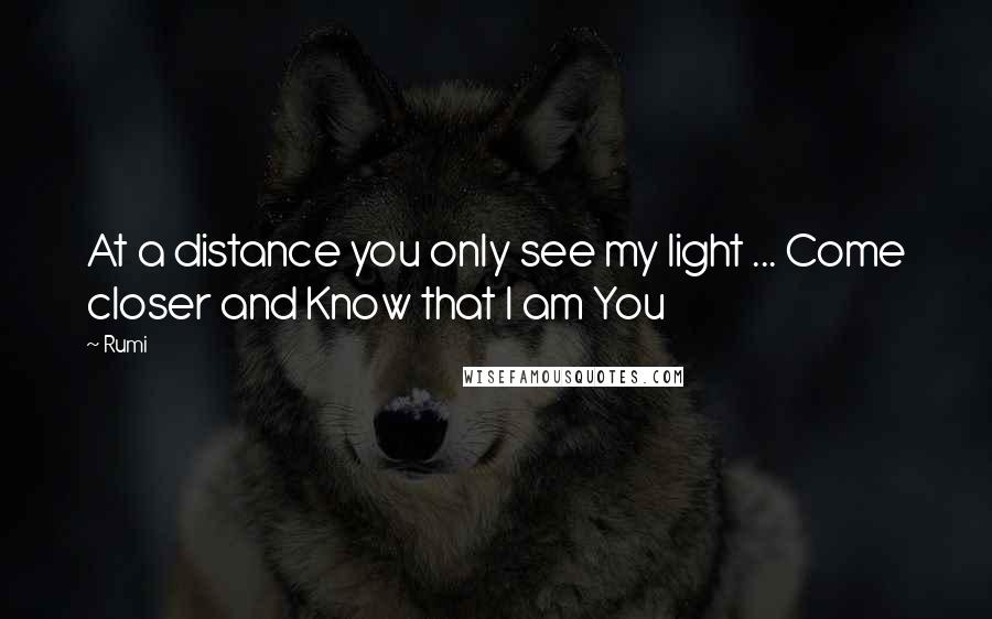 Rumi Quotes: At a distance you only see my light ... Come closer and Know that I am You