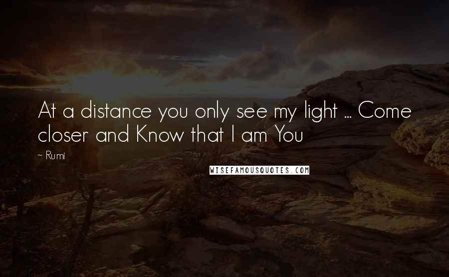 Rumi Quotes: At a distance you only see my light ... Come closer and Know that I am You
