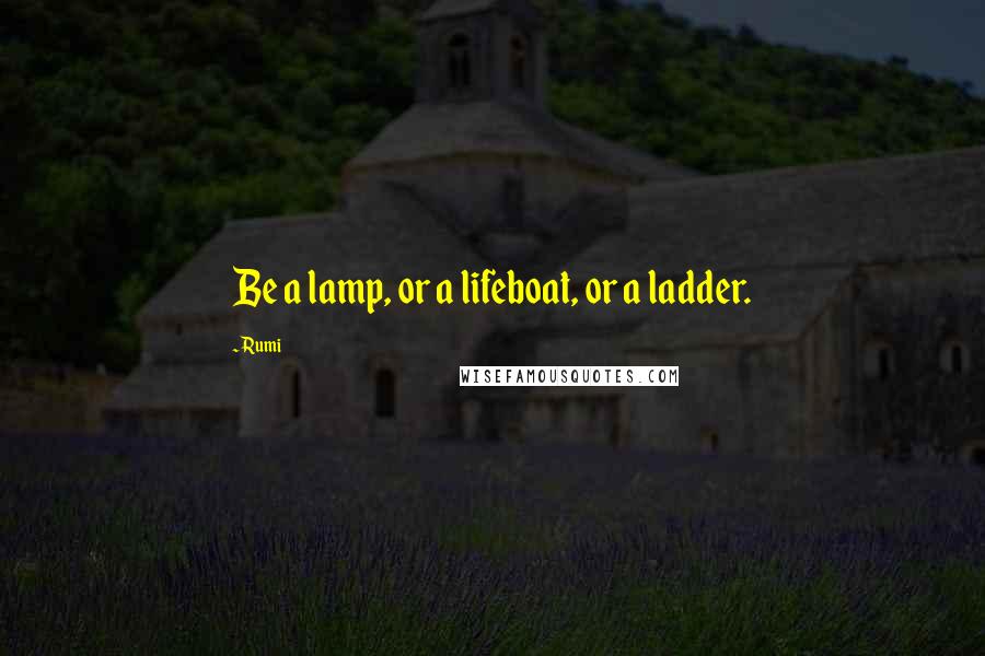 Rumi Quotes: Be a lamp, or a lifeboat, or a ladder.