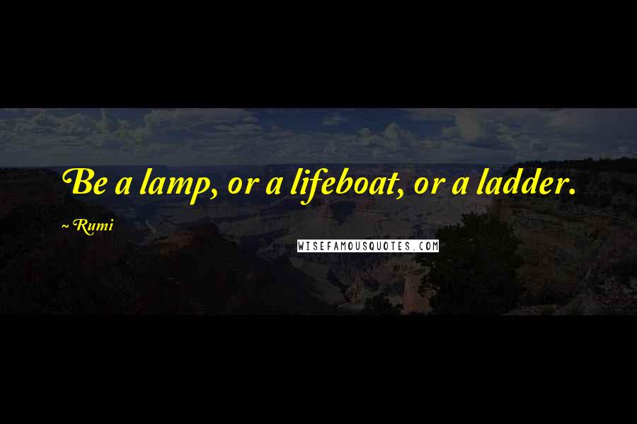 Rumi Quotes: Be a lamp, or a lifeboat, or a ladder.