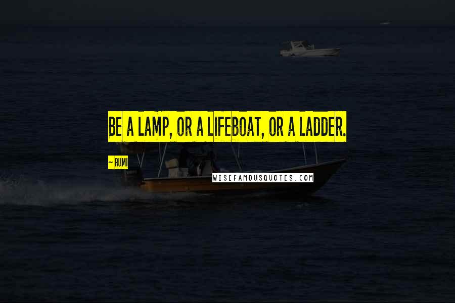 Rumi Quotes: Be a lamp, or a lifeboat, or a ladder.