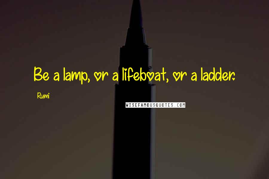 Rumi Quotes: Be a lamp, or a lifeboat, or a ladder.