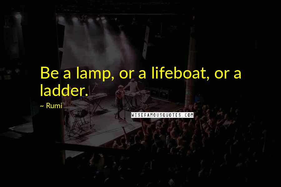 Rumi Quotes: Be a lamp, or a lifeboat, or a ladder.