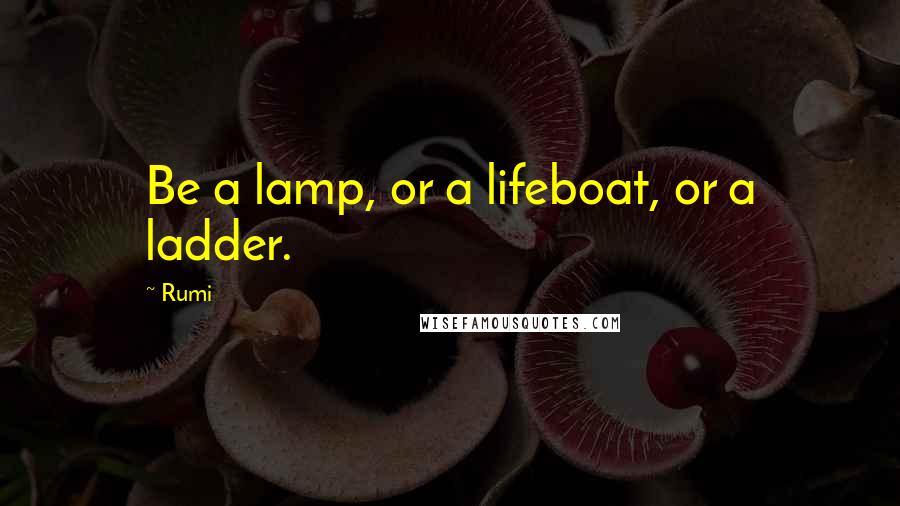 Rumi Quotes: Be a lamp, or a lifeboat, or a ladder.