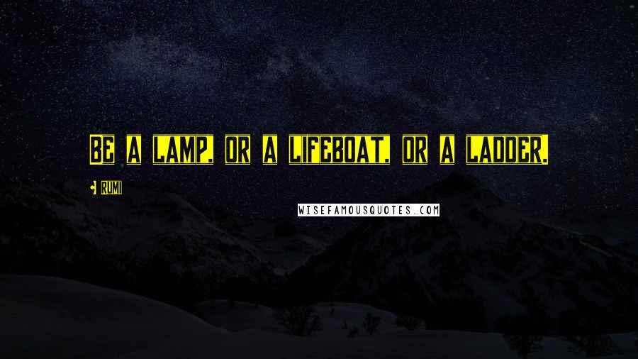 Rumi Quotes: Be a lamp, or a lifeboat, or a ladder.