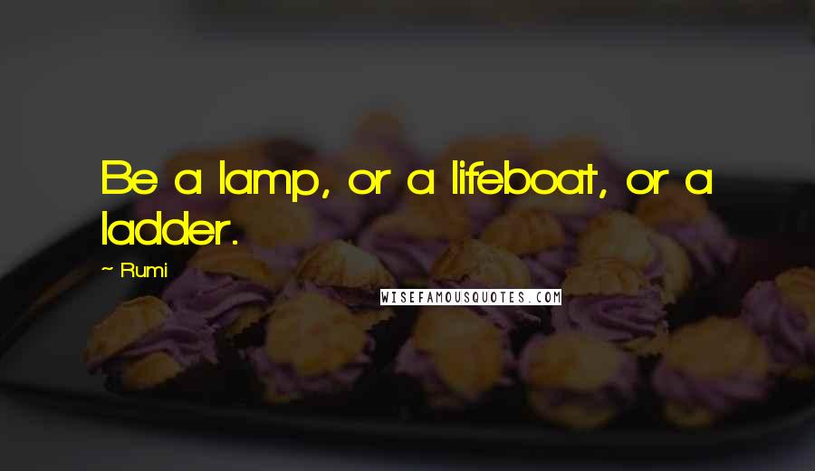 Rumi Quotes: Be a lamp, or a lifeboat, or a ladder.