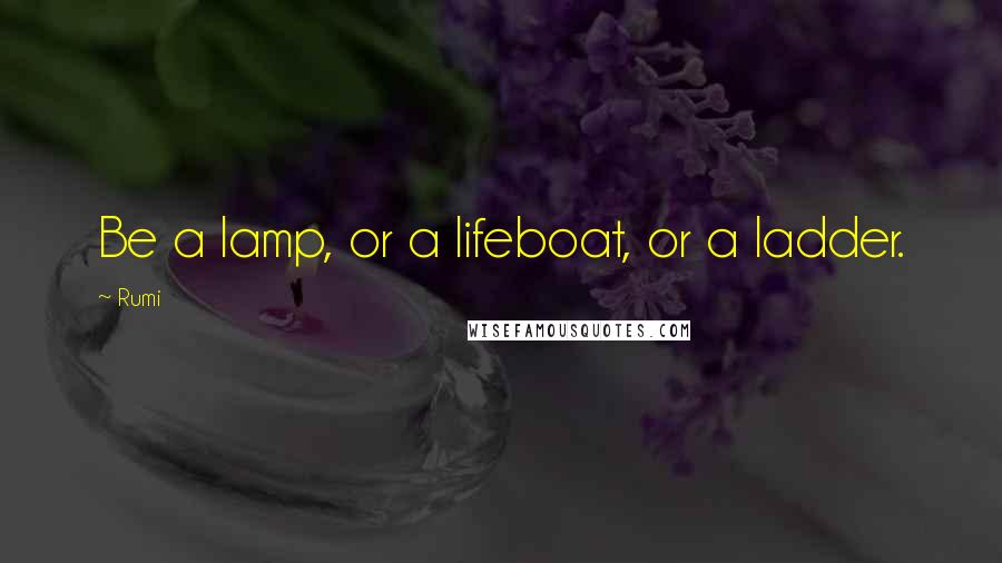 Rumi Quotes: Be a lamp, or a lifeboat, or a ladder.