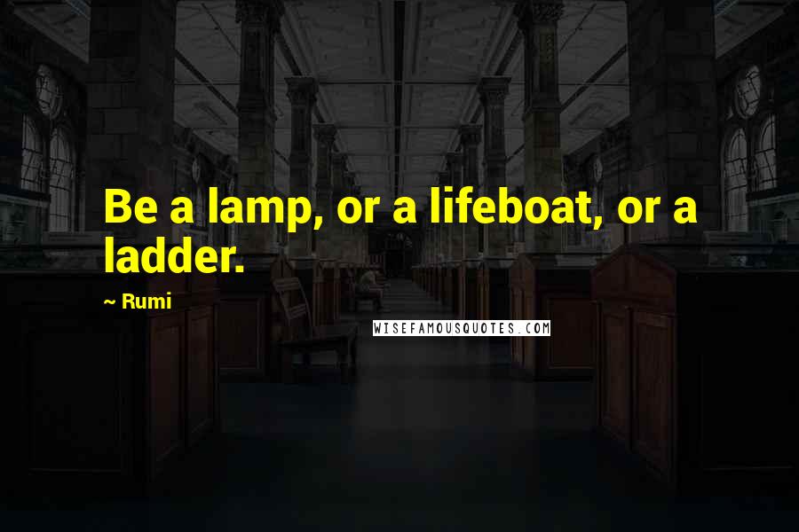 Rumi Quotes: Be a lamp, or a lifeboat, or a ladder.