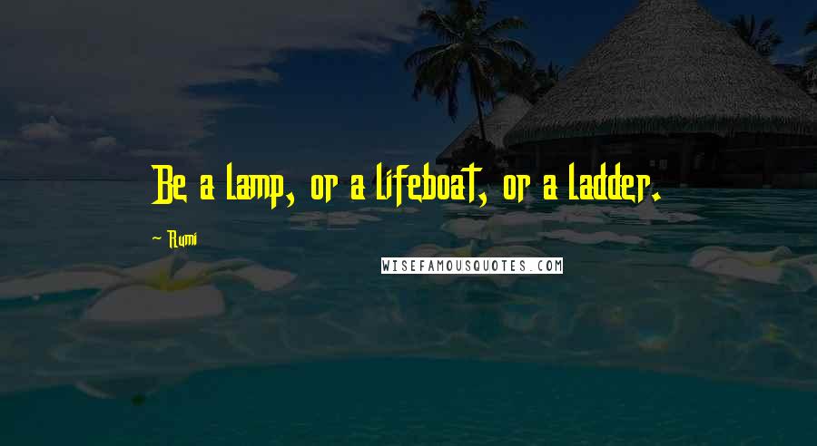 Rumi Quotes: Be a lamp, or a lifeboat, or a ladder.