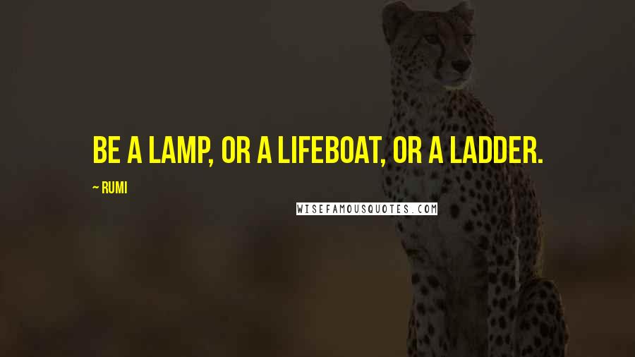 Rumi Quotes: Be a lamp, or a lifeboat, or a ladder.