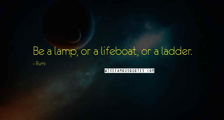 Rumi Quotes: Be a lamp, or a lifeboat, or a ladder.