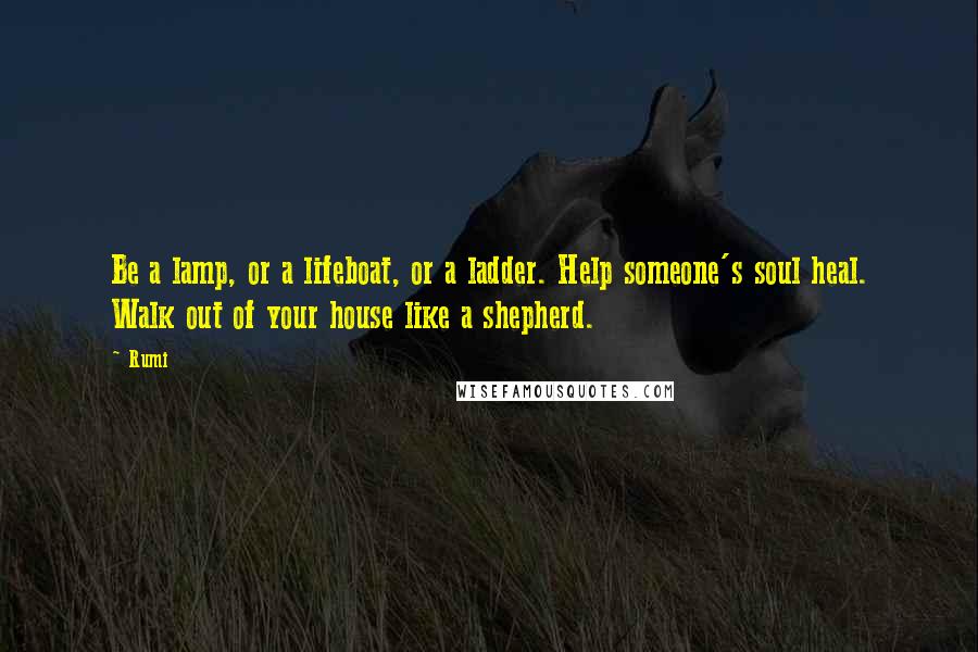 Rumi Quotes: Be a lamp, or a lifeboat, or a ladder. Help someone's soul heal. Walk out of your house like a shepherd.