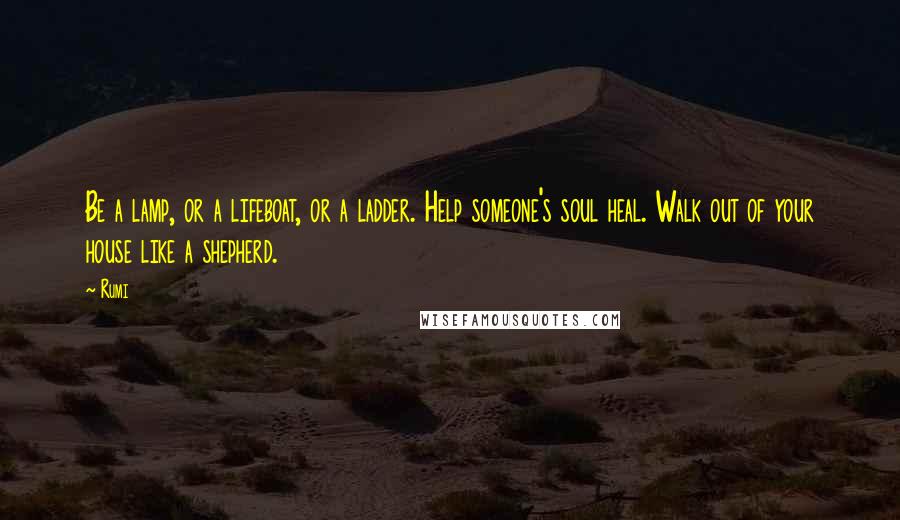 Rumi Quotes: Be a lamp, or a lifeboat, or a ladder. Help someone's soul heal. Walk out of your house like a shepherd.