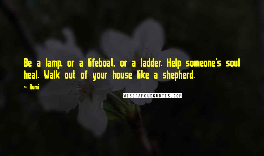 Rumi Quotes: Be a lamp, or a lifeboat, or a ladder. Help someone's soul heal. Walk out of your house like a shepherd.