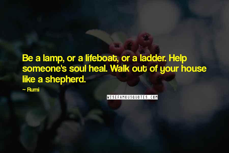 Rumi Quotes: Be a lamp, or a lifeboat, or a ladder. Help someone's soul heal. Walk out of your house like a shepherd.