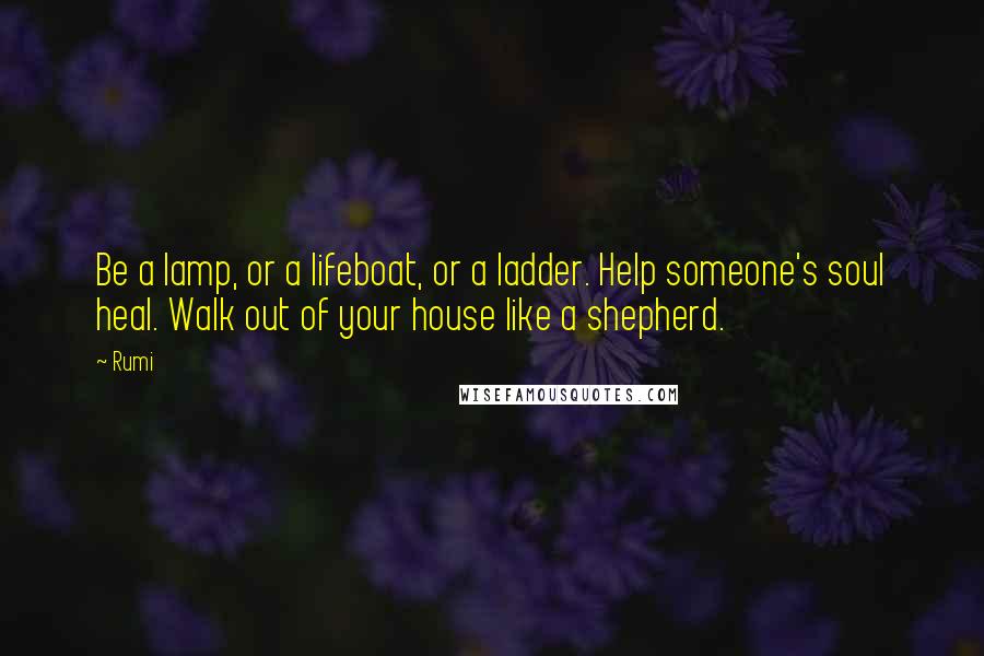 Rumi Quotes: Be a lamp, or a lifeboat, or a ladder. Help someone's soul heal. Walk out of your house like a shepherd.