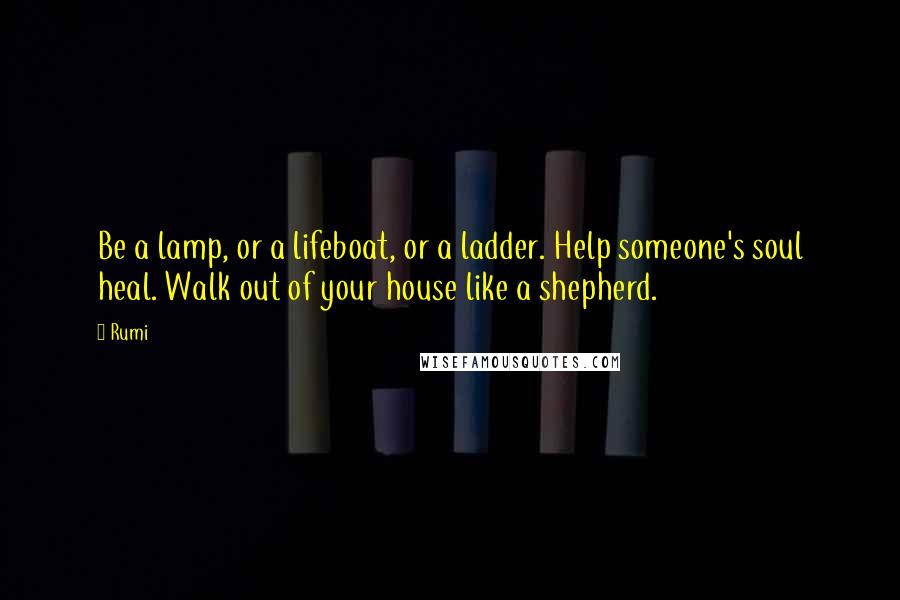 Rumi Quotes: Be a lamp, or a lifeboat, or a ladder. Help someone's soul heal. Walk out of your house like a shepherd.