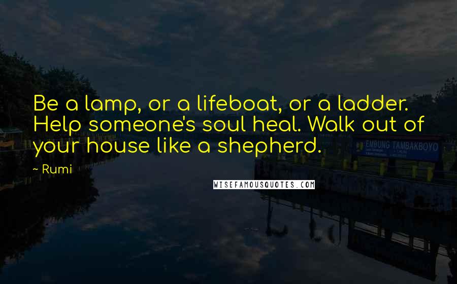 Rumi Quotes: Be a lamp, or a lifeboat, or a ladder. Help someone's soul heal. Walk out of your house like a shepherd.