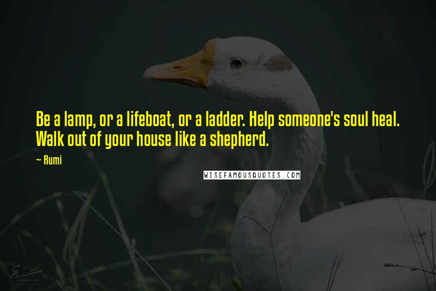 Rumi Quotes: Be a lamp, or a lifeboat, or a ladder. Help someone's soul heal. Walk out of your house like a shepherd.