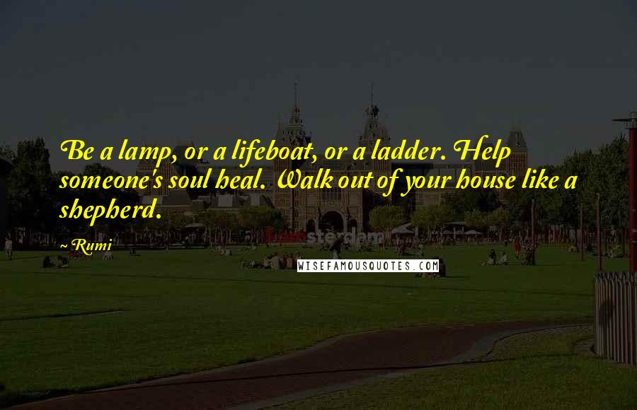 Rumi Quotes: Be a lamp, or a lifeboat, or a ladder. Help someone's soul heal. Walk out of your house like a shepherd.