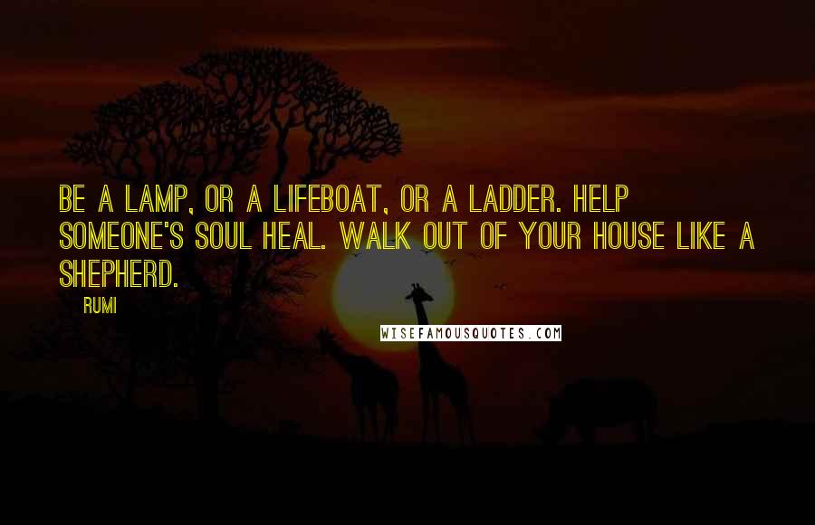 Rumi Quotes: Be a lamp, or a lifeboat, or a ladder. Help someone's soul heal. Walk out of your house like a shepherd.