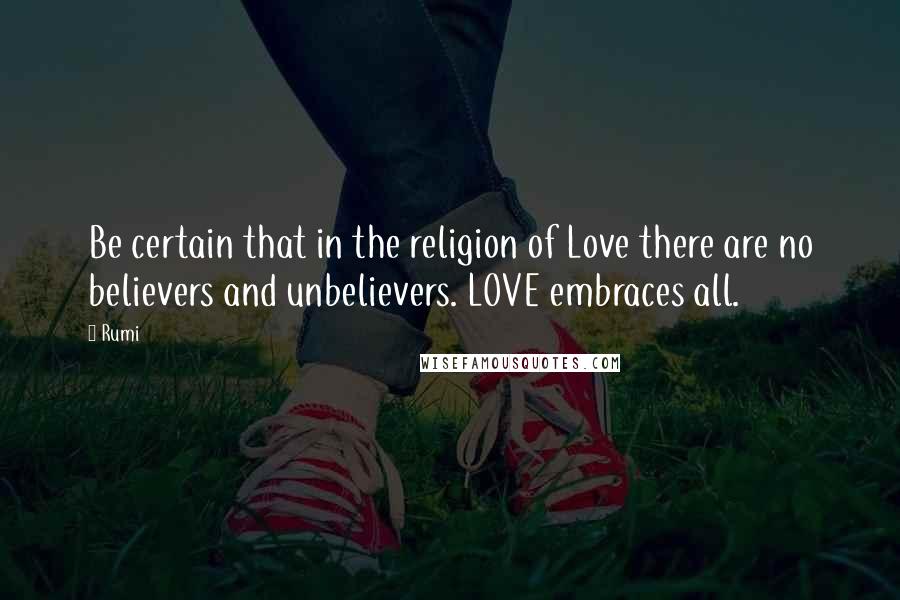 Rumi Quotes: Be certain that in the religion of Love there are no believers and unbelievers. LOVE embraces all.