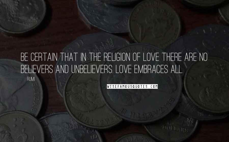 Rumi Quotes: Be certain that in the religion of Love there are no believers and unbelievers. LOVE embraces all.
