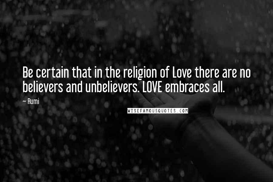 Rumi Quotes: Be certain that in the religion of Love there are no believers and unbelievers. LOVE embraces all.