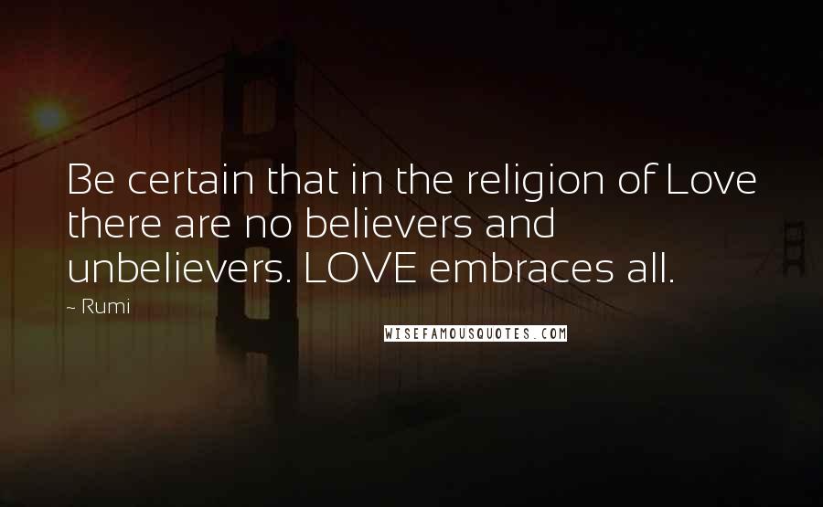 Rumi Quotes: Be certain that in the religion of Love there are no believers and unbelievers. LOVE embraces all.