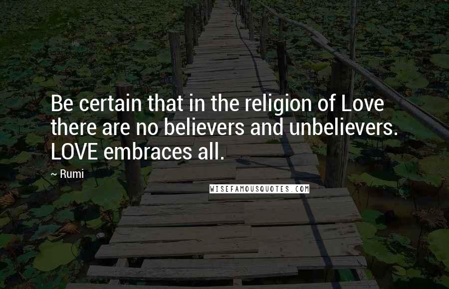 Rumi Quotes: Be certain that in the religion of Love there are no believers and unbelievers. LOVE embraces all.