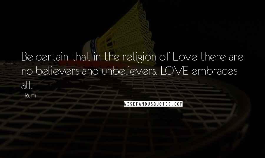 Rumi Quotes: Be certain that in the religion of Love there are no believers and unbelievers. LOVE embraces all.