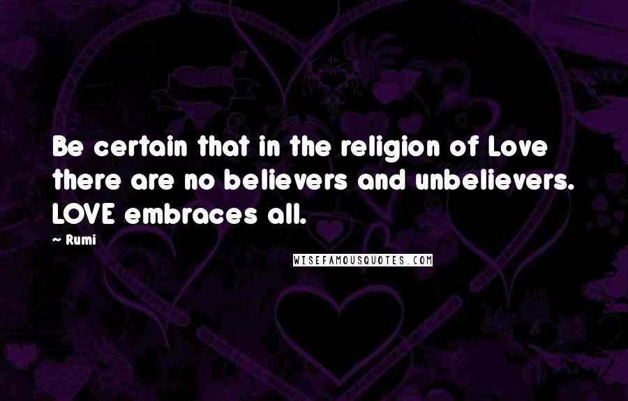 Rumi Quotes: Be certain that in the religion of Love there are no believers and unbelievers. LOVE embraces all.