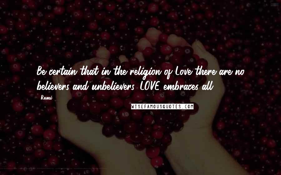 Rumi Quotes: Be certain that in the religion of Love there are no believers and unbelievers. LOVE embraces all.