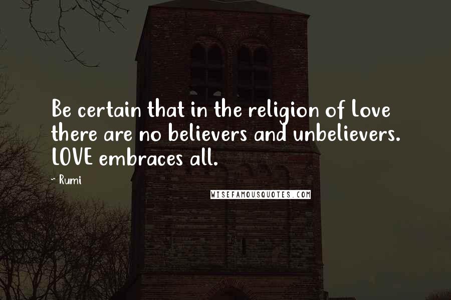 Rumi Quotes: Be certain that in the religion of Love there are no believers and unbelievers. LOVE embraces all.