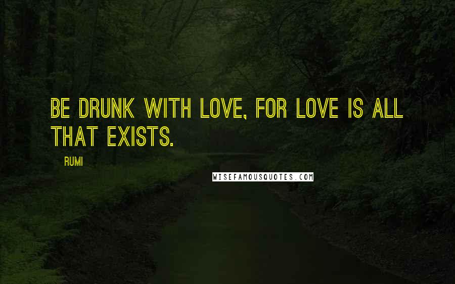 Rumi Quotes: Be drunk with LOVE, for Love is all that exists.