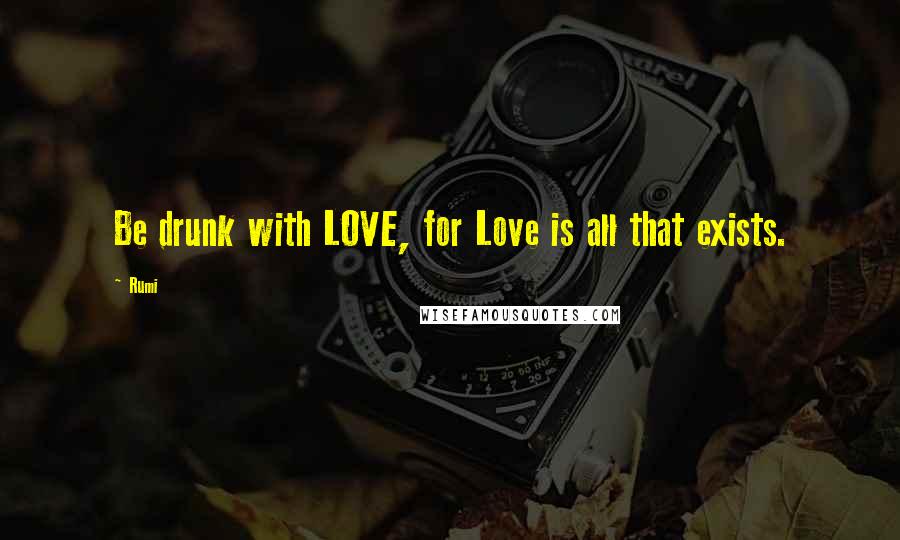 Rumi Quotes: Be drunk with LOVE, for Love is all that exists.