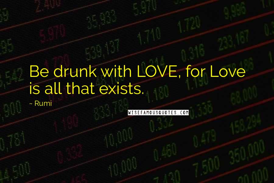 Rumi Quotes: Be drunk with LOVE, for Love is all that exists.