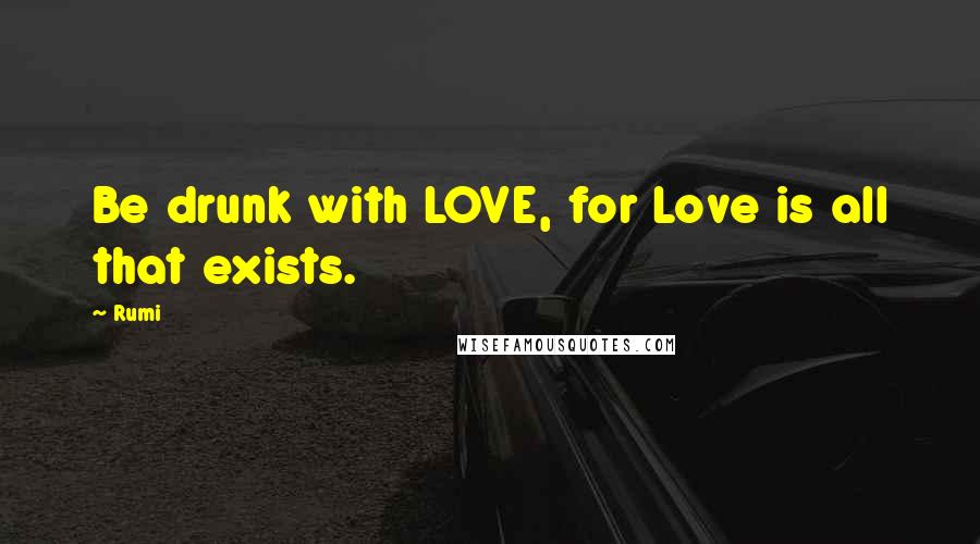 Rumi Quotes: Be drunk with LOVE, for Love is all that exists.