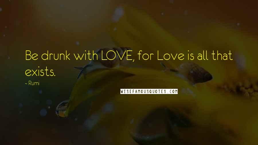 Rumi Quotes: Be drunk with LOVE, for Love is all that exists.