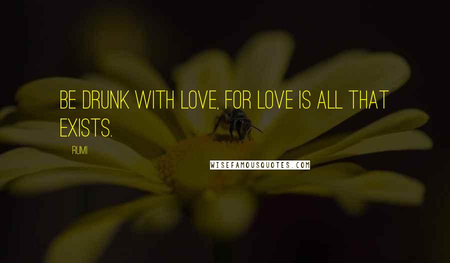 Rumi Quotes: Be drunk with LOVE, for Love is all that exists.