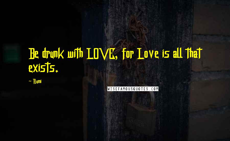 Rumi Quotes: Be drunk with LOVE, for Love is all that exists.