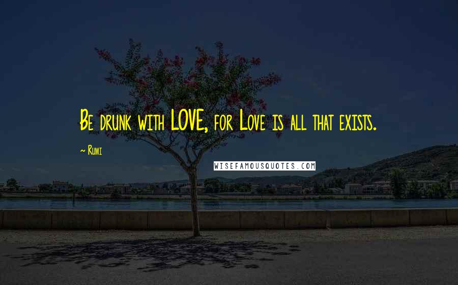 Rumi Quotes: Be drunk with LOVE, for Love is all that exists.