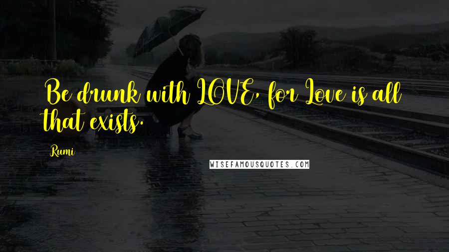 Rumi Quotes: Be drunk with LOVE, for Love is all that exists.