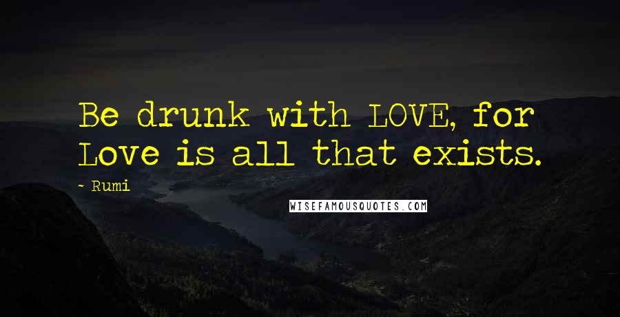 Rumi Quotes: Be drunk with LOVE, for Love is all that exists.