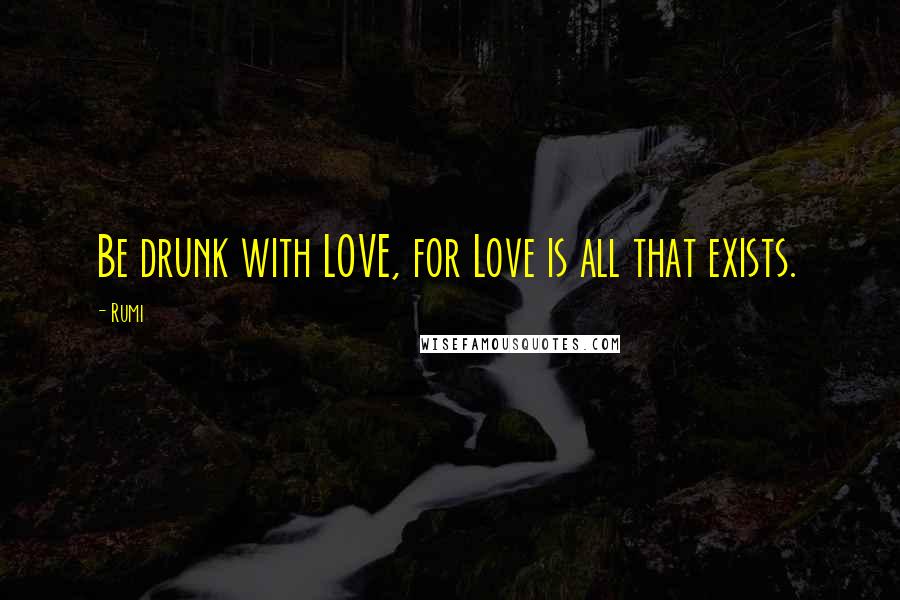 Rumi Quotes: Be drunk with LOVE, for Love is all that exists.