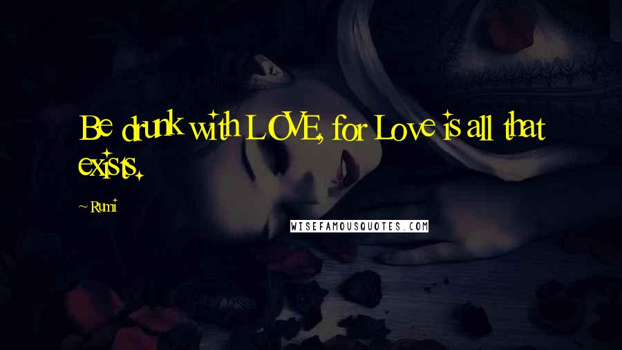 Rumi Quotes: Be drunk with LOVE, for Love is all that exists.