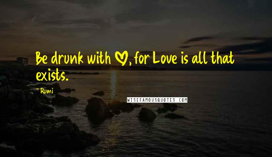 Rumi Quotes: Be drunk with LOVE, for Love is all that exists.